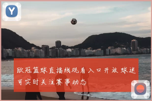 欧冠篮球直播线观看入口开放 球迷可实时关注赛事动态