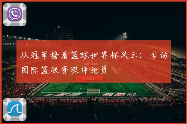 从冠军榜看篮球世界杯风云:专访国际篮联资深评论员