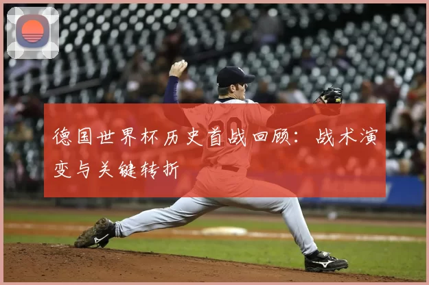 德国世界杯历史首战回顾:战术演变与关键转折