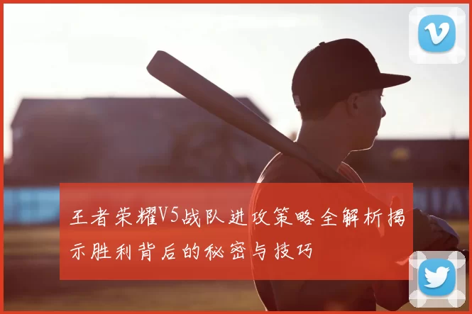 王者荣耀V5战队进攻策略全解析揭示胜利背后的秘密与技巧