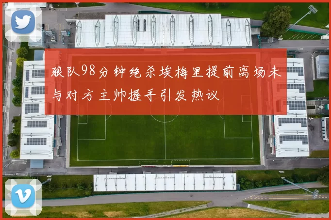 狼队98分钟绝杀埃梅里提前离场未与对方主帅握手引发热议