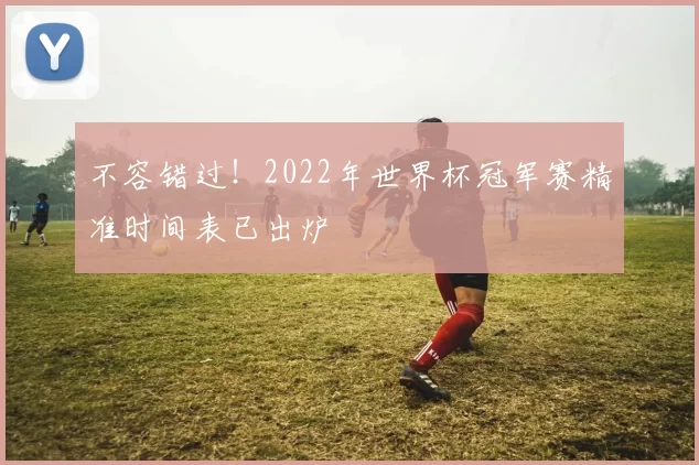 不容错过!2022年世界杯冠军赛精准时间表已出炉