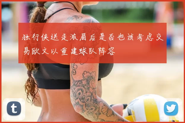 独行侠送走浓眉后是否也该考虑交易欧文以重建球队阵容