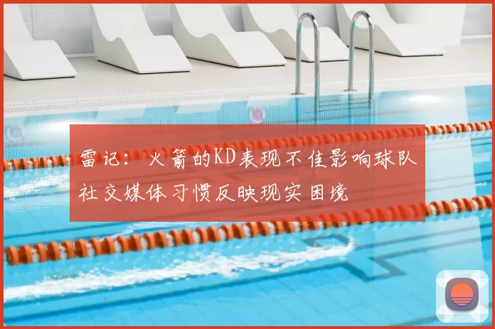 雷记:火箭的KD表现不佳影响球队社交媒体习惯反映现实困境