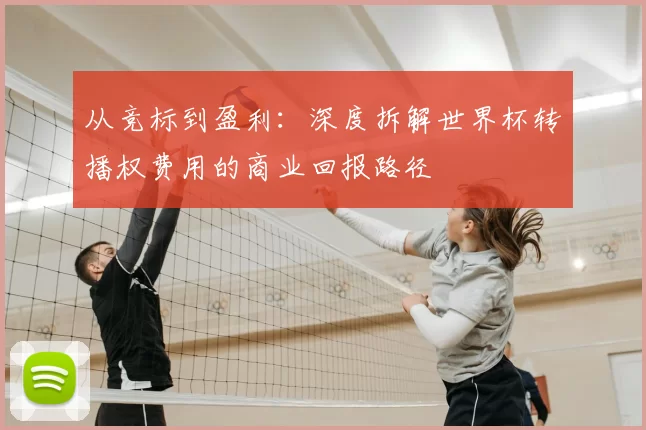 从竞标到盈利：深度拆解世界杯转播权费用的商业回报路径