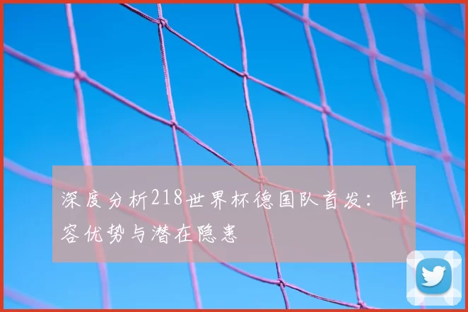 深度分析218世界杯德国队首发:阵容优势与潜在隐患