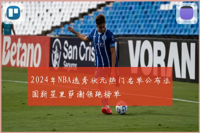 2024年NBA选秀状元热门名单公布法国新星里萨谢领跑榜单