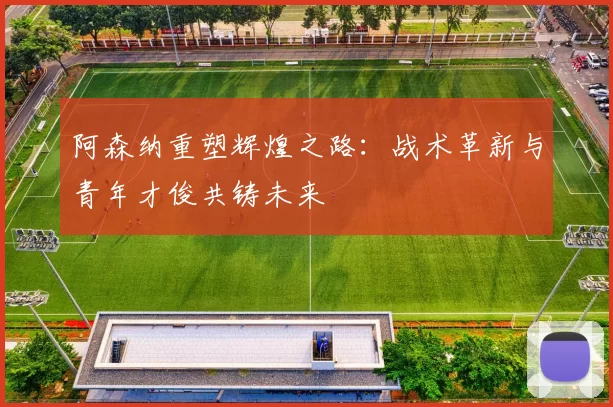 阿森纳重塑辉煌之路:战术革新与青年才俊共铸未来