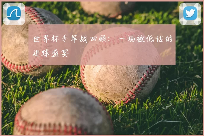世界杯季军战回顾:一场被低估的进球盛宴