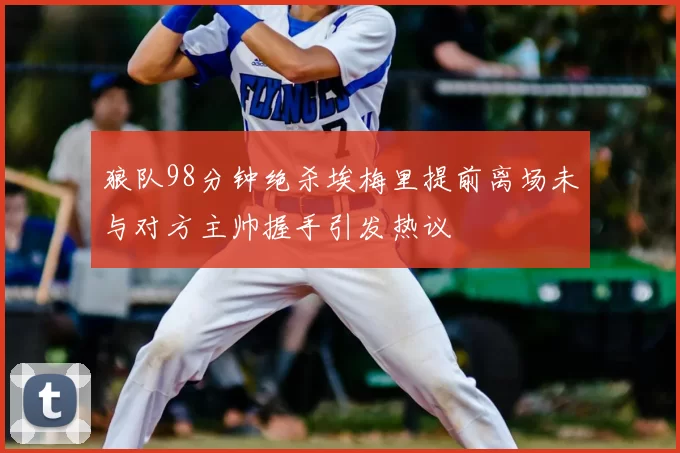 狼队98分钟绝杀埃梅里提前离场未与对方主帅握手引发热议