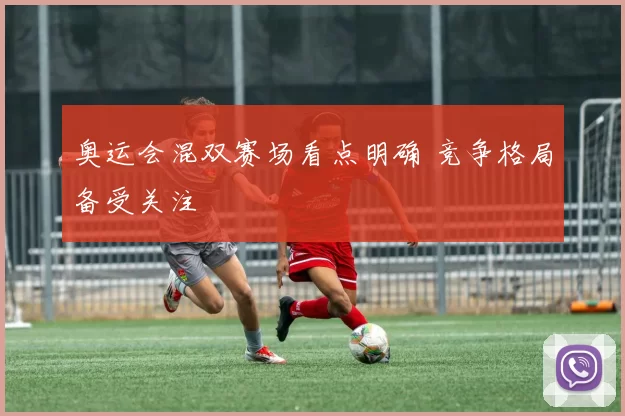 奥运会混双赛场看点明确 竞争格局备受关注