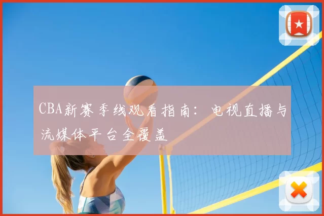 CBA新赛季线观看指南:电视直播与流媒体平台全覆盖