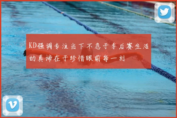 KD强调专注当下不急于季后赛生活的真谛在于珍惜眼前每一刻