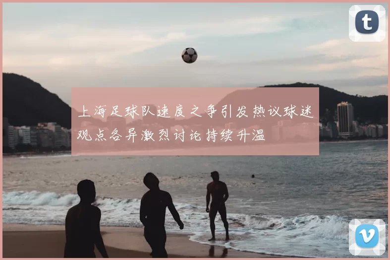 上海足球队速度之争引发热议球迷观点各异激烈讨论持续升温
