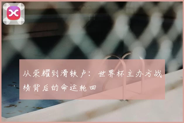 从荣耀到滑铁卢：世界杯主办方战绩背后的命运轮回