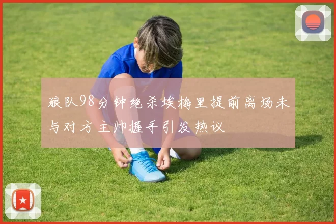 狼队98分钟绝杀埃梅里提前离场未与对方主帅握手引发热议