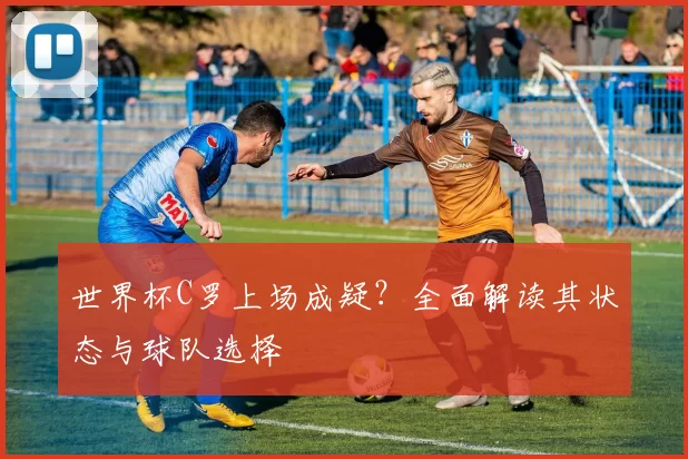 世界杯C罗上场成疑?全面解读其状态与球队选择