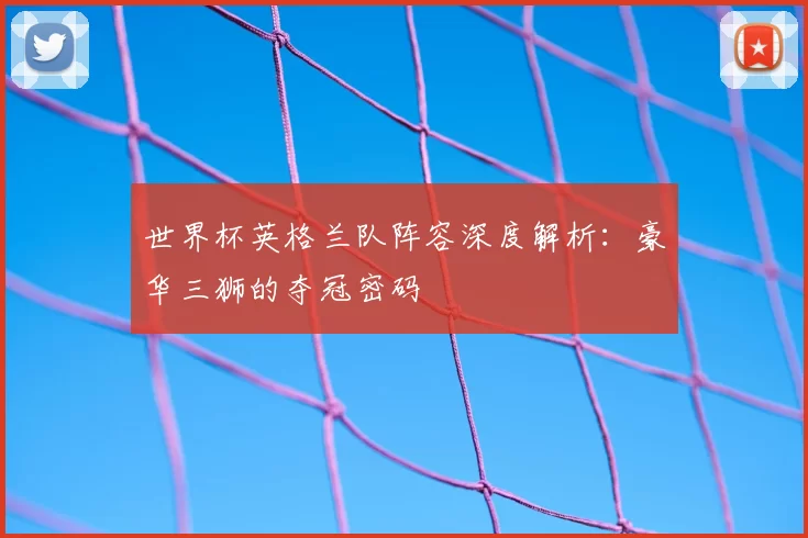 世界杯英格兰队阵容深度解析:豪华三狮的夺冠密码