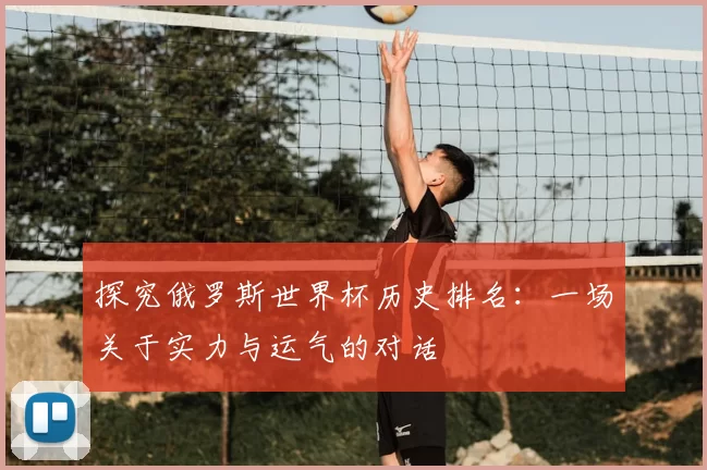 探究俄罗斯世界杯历史排名：一场关于实力与运气的对话