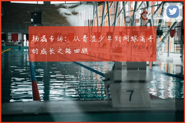 杨磊专访:从青涩少年到网球高手的成长之路回顾
