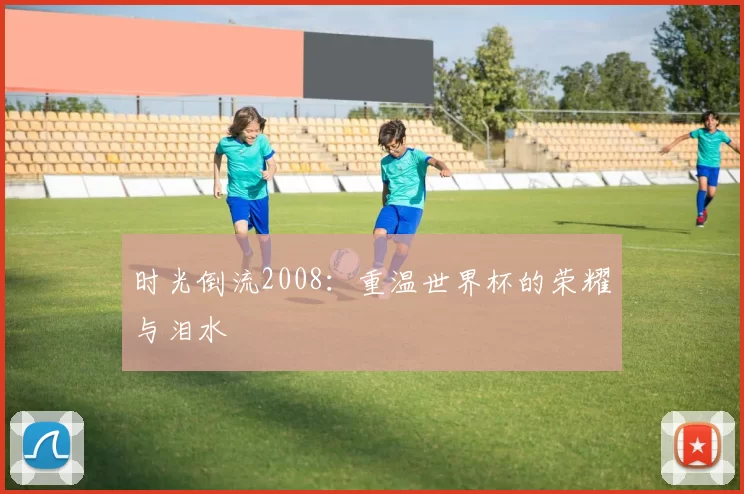 时光倒流2008:重温世界杯的荣耀与泪水