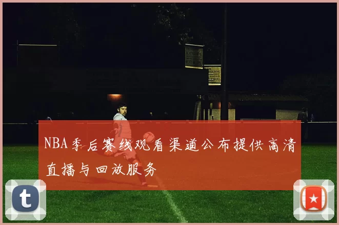 NBA季后赛线观看渠道公布提供高清直播与回放服务