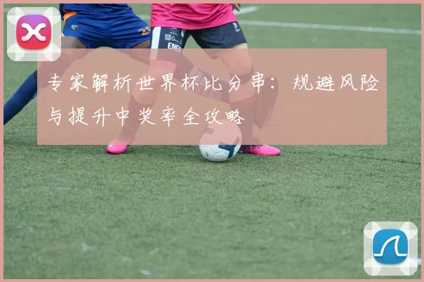 专家解析世界杯比分串:规避风险与提升中奖率全攻略