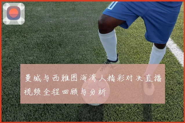 曼城与西雅图海湾人精彩对决直播视频全程回顾与分析