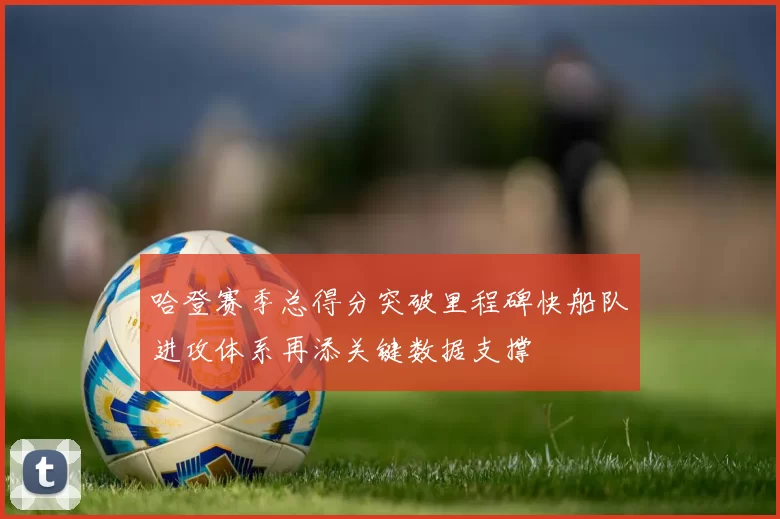 哈登赛季总得分突破里程碑快船队进攻体系再添关键数据支撑