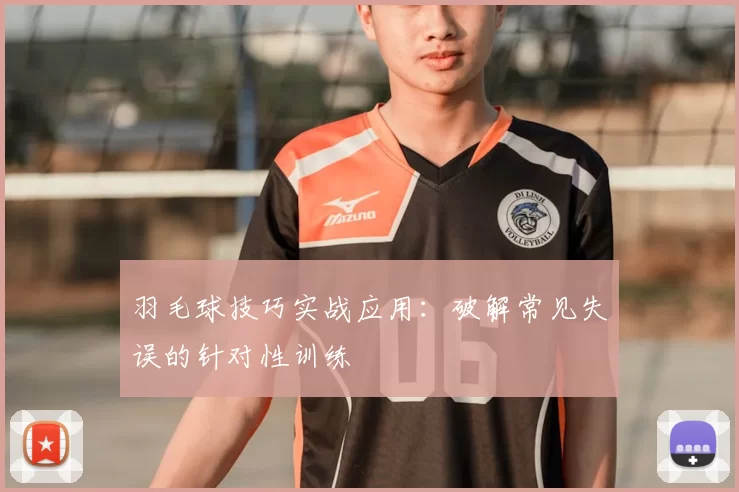羽毛球技巧实战应用:破解常见失误的针对性训练