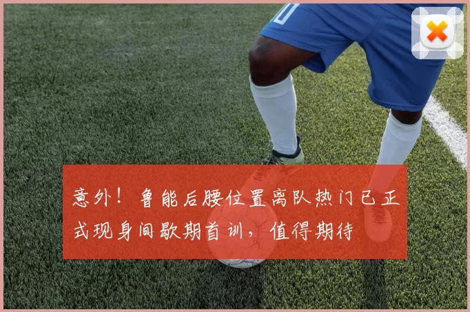 意外!鲁能后腰位置离队热门已正式现身间歇期首训,值得期待