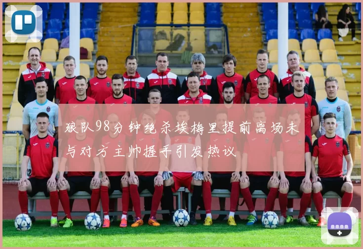 狼队98分钟绝杀埃梅里提前离场未与对方主帅握手引发热议