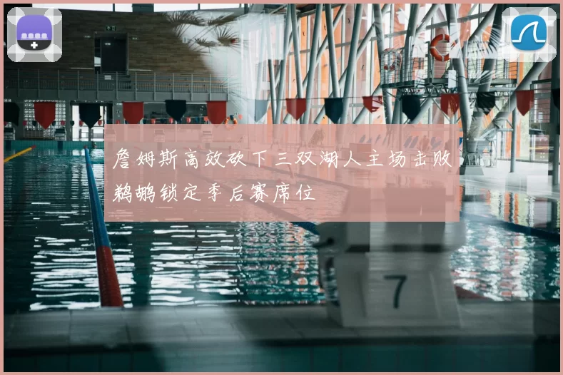 詹姆斯高效砍下三双湖人主场击败鹈鹕锁定季后赛席位