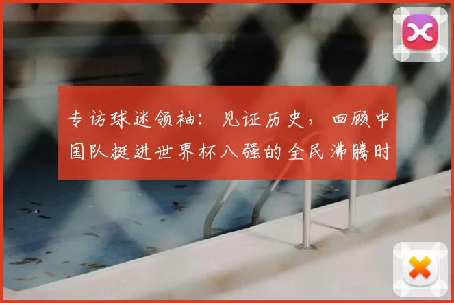 专访球迷领袖:见证历史,回顾中国队挺进世界杯八强的全民沸腾时刻