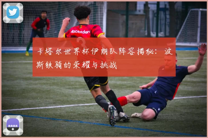 卡塔尔世界杯伊朗队阵容揭秘:波斯铁骑的荣耀与挑战