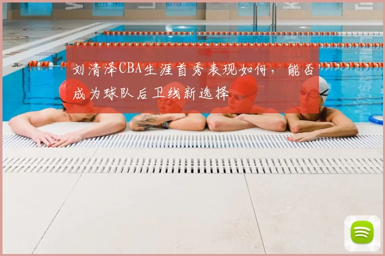 刘清泽CBA生涯首秀表现如何，能否成为球队后卫线新选择
