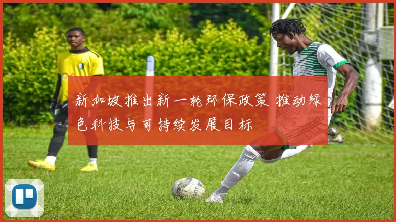 新加坡推出新一轮环保政策 推动绿色科技与可持续发展目标