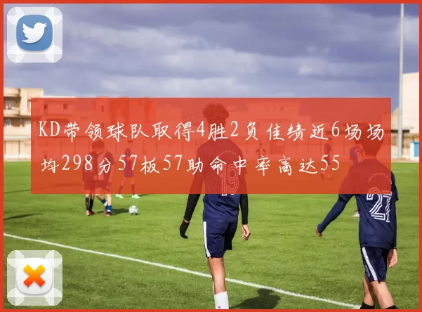 KD带领球队取得4胜2负佳绩近6场场均298分57板57助命中率高达55
