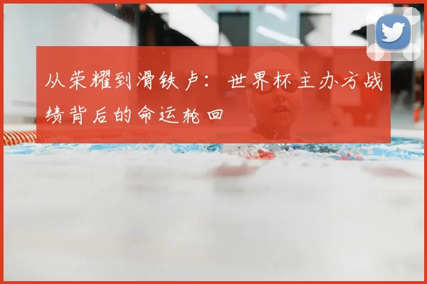 从荣耀到滑铁卢:世界杯主办方战绩背后的命运轮回