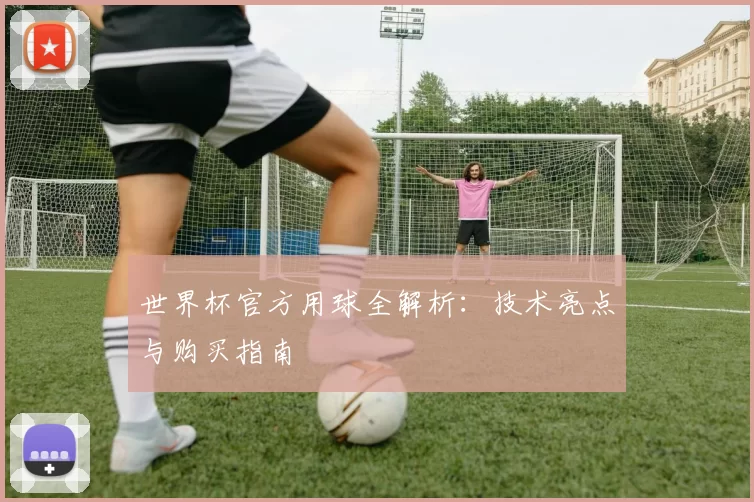 世界杯官方用球全解析：技术亮点与购买指南