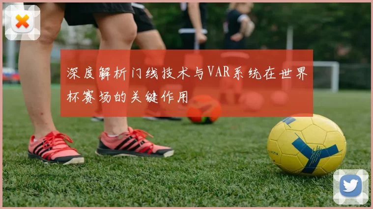 深度解析门线技术与VAR系统在世界杯赛场的关键作用