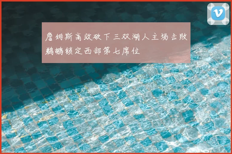 詹姆斯高效砍下三双湖人主场击败鹈鹕锁定西部第七席位