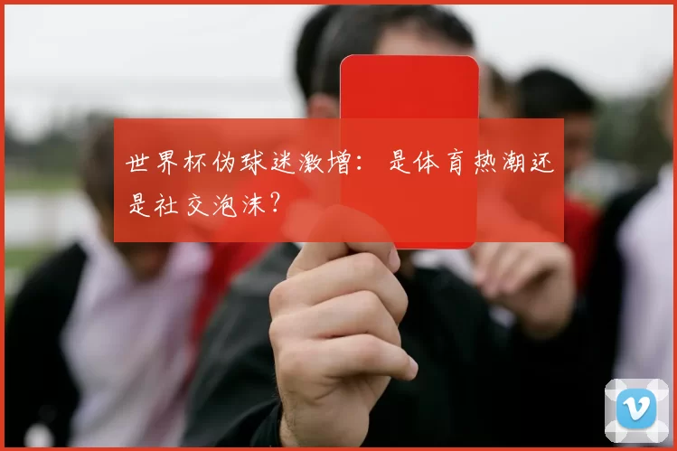 世界杯伪球迷激增:是体育热潮还是社交泡沫?