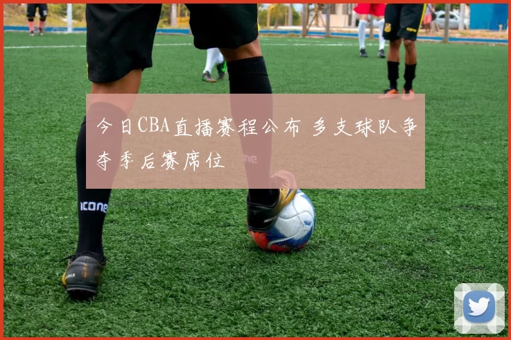 今日CBA直播赛程公布 多支球队争夺季后赛席位