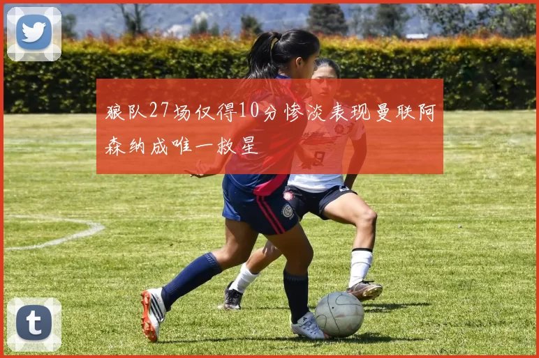 狼队27场仅得10分惨淡表现曼联阿森纳成唯一救星