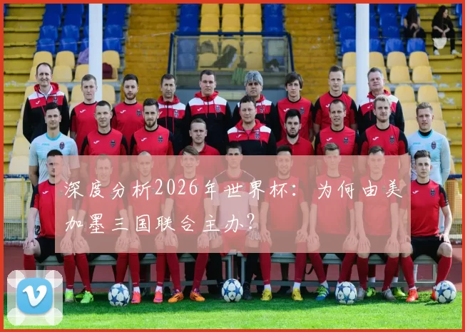 深度分析2026年世界杯:为何由美加墨三国联合主办?