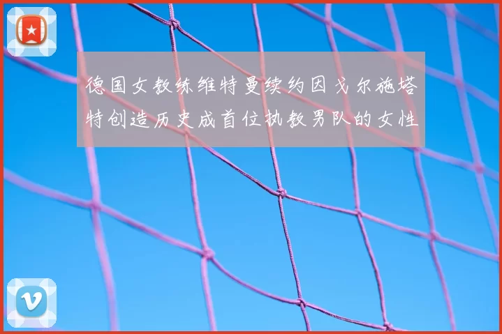 德国女教练维特曼续约因戈尔施塔特创造历史成首位执教男队的女性教练