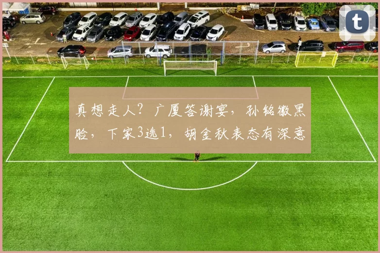 真想走人?广厦答谢宴,孙铭徽黑脸,下家3选1,胡金秋表态有深意