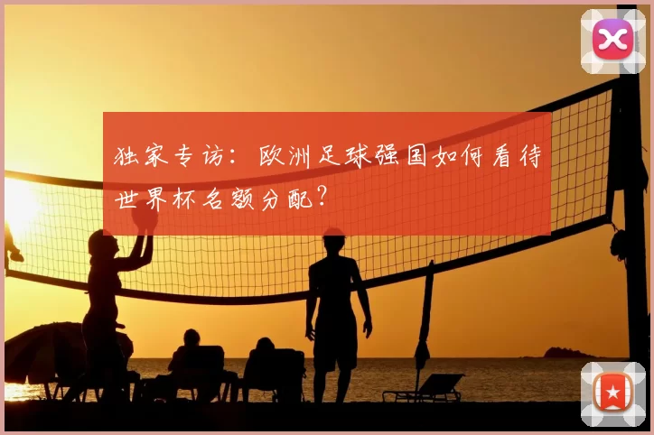 独家专访:欧洲足球强国如何看待世界杯名额分配?