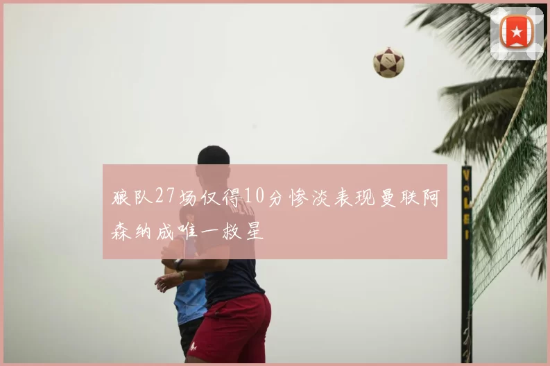 狼队27场仅得10分惨淡表现曼联阿森纳成唯一救星